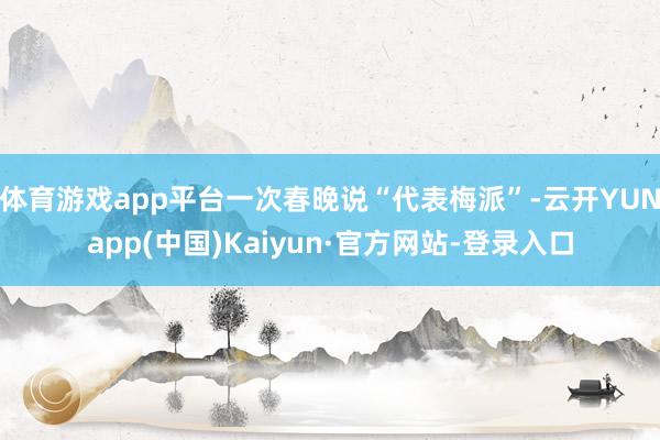 体育游戏app平台一次春晚说“代表梅派”-云开YUNapp(中国)Kaiyun·官方网站-登录入口