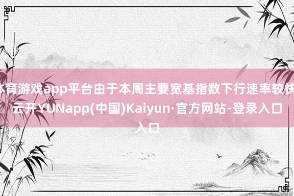 体育游戏app平台由于本周主要宽基指数下行速率较快-云开YUNapp(中国)Kaiyun·官方网站-登录入口