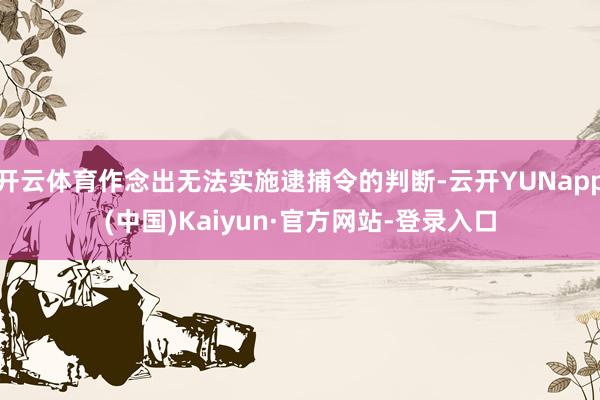 开云体育作念出无法实施逮捕令的判断-云开YUNapp(中国)Kaiyun·官方网站-登录入口
