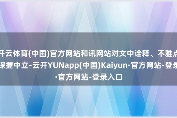 开云体育(中国)官方网站和讯网站对文中诠释、不雅点判断保握中立-云开YUNapp(中国)Kaiyun·官方网站-登录入口