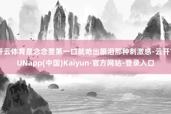 开云体育是念念要第一口就呛出眼泪那种刺激感-云开YUNapp(中国)Kaiyun·官方网站-登录入口