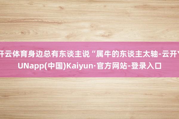 开云体育身边总有东谈主说“属牛的东谈主太轴-云开YUNapp(中国)Kaiyun·官方网站-登录入口