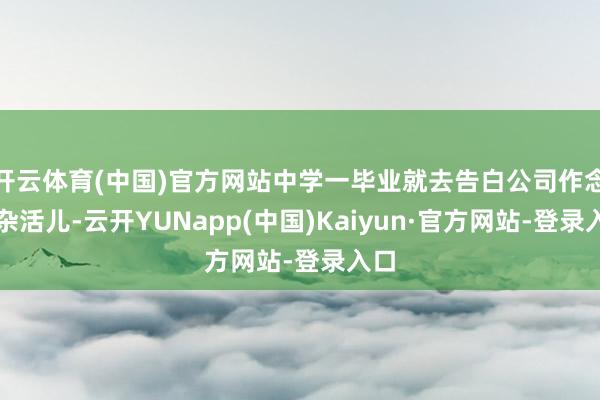 开云体育(中国)官方网站中学一毕业就去告白公司作念些杂活儿-云开YUNapp(中国)Kaiyun·官方网站-登录入口