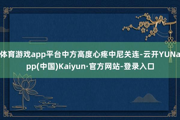 体育游戏app平台中方高度心疼中尼关连-云开YUNapp(中国)Kaiyun·官方网站-登录入口