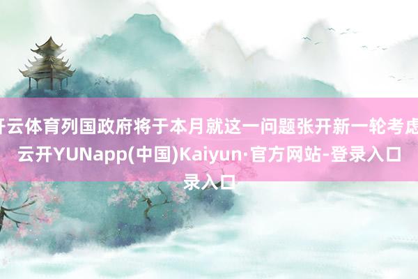 开云体育列国政府将于本月就这一问题张开新一轮考虑-云开YUNapp(中国)Kaiyun·官方网站-登录入口