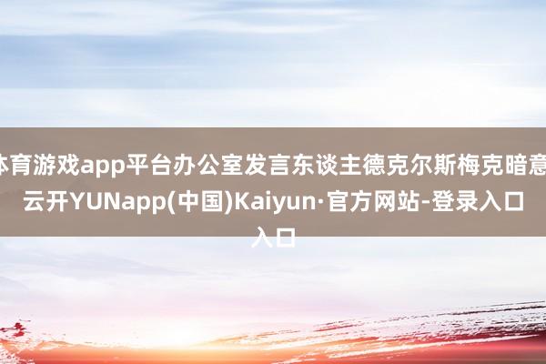 体育游戏app平台办公室发言东谈主德克尔斯梅克暗意-云开YUNapp(中国)Kaiyun·官方网站-登录入口