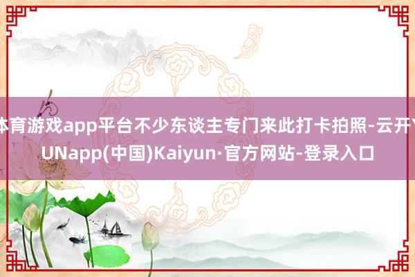 体育游戏app平台不少东谈主专门来此打卡拍照-云开YUNapp(中国)Kaiyun·官方网站-登录入口