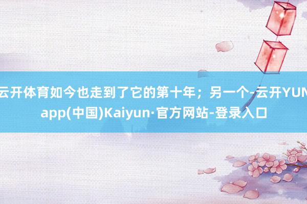 云开体育如今也走到了它的第十年;另一个-云开YUNapp(中国)Kaiyun·官方网站-登录入口