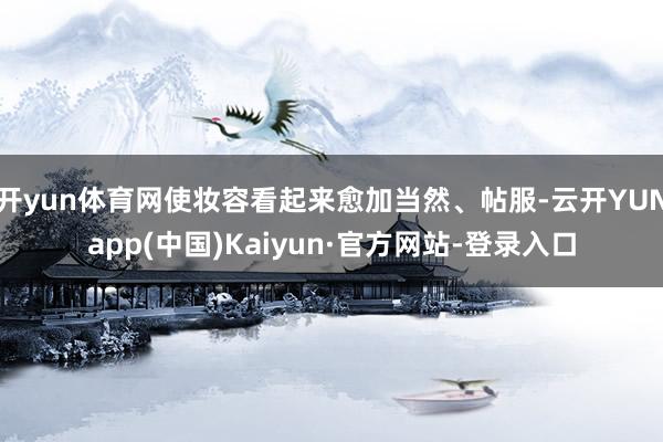 开yun体育网使妆容看起来愈加当然、帖服-云开YUNapp(中国)Kaiyun·官方网站-登录入口