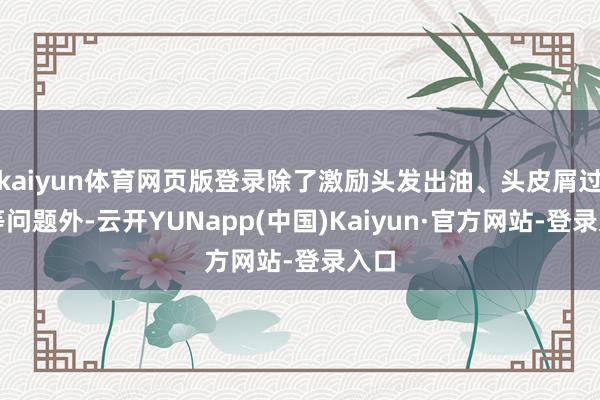 kaiyun体育网页版登录除了激励头发出油、头皮屑过多等问题外-云开YUNapp(中国)Kaiyun·官方网站-登录入口