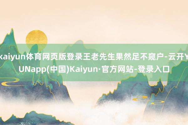 kaiyun体育网页版登录王老先生果然足不窥户-云开YUNapp(中国)Kaiyun·官方网站-登录入口