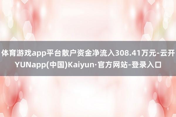 体育游戏app平台散户资金净流入308.41万元-云开YUNapp(中国)Kaiyun·官方网站-登录入口