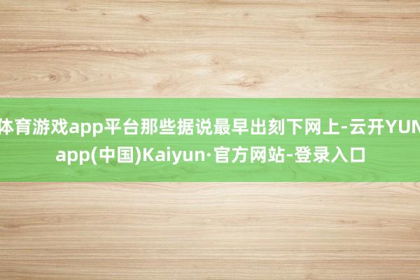 体育游戏app平台那些据说最早出刻下网上-云开YUNapp(中国)Kaiyun·官方网站-登录入口