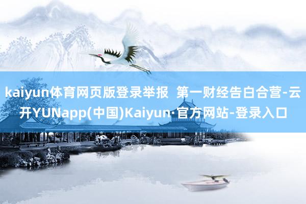 kaiyun体育网页版登录举报 第一财经告白合营-云开YUNapp(中国)Kaiyun·官方网站-登录入口