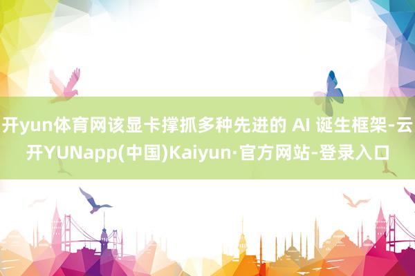 开yun体育网该显卡撑抓多种先进的 AI 诞生框架-云开YUNapp(中国)Kaiyun·官方网站-登录入口