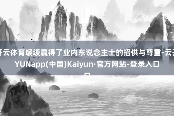 开云体育缓缓赢得了业内东说念主士的招供与尊重-云开YUNapp(中国)Kaiyun·官方网站-登录入口
