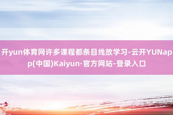 开yun体育网许多课程都条目线放学习-云开YUNapp(中国)Kaiyun·官方网站-登录入口