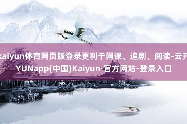kaiyun体育网页版登录更利于网课、追剧、阅读-云开YUNapp(中国)Kaiyun·官方网站-登录入口