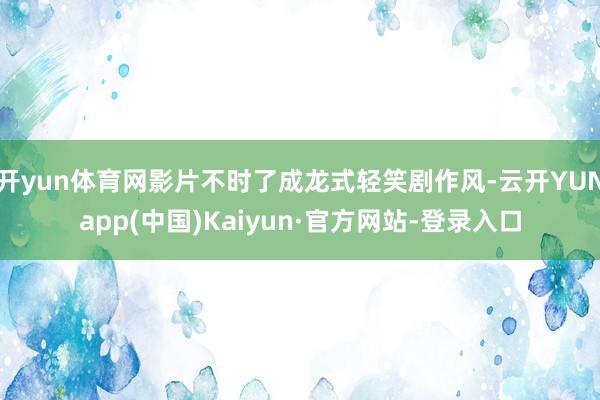 开yun体育网影片不时了成龙式轻笑剧作风-云开YUNapp(中国)Kaiyun·官方网站-登录入口
