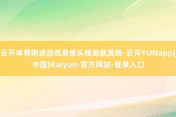 云开体育刚进游戏录像头模组就发烧-云开YUNapp(中国)Kaiyun·官方网站-登录入口