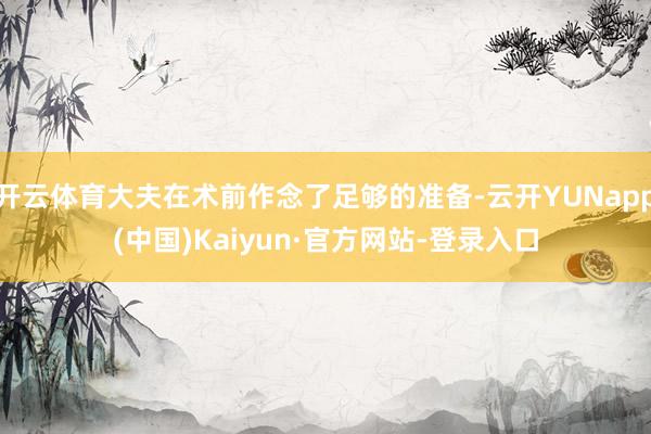 开云体育大夫在术前作念了足够的准备-云开YUNapp(中国)Kaiyun·官方网站-登录入口