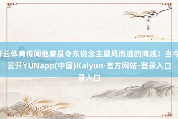 开云体育传闻他曾是令东说念主望风而逃的海贼！当今-云开YUNapp(中国)Kaiyun·官方网站-登录入口