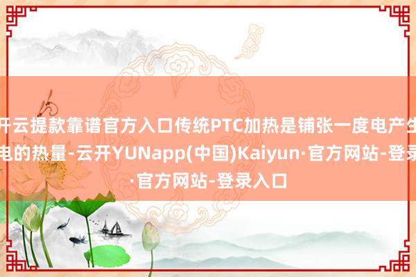 开云提款靠谱官方入口传统PTC加热是铺张一度电产生一度电的热量-云开YUNapp(中国)Kaiyun·官方网站-登录入口