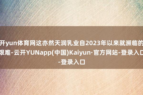 开yun体育网这亦然天润乳业自2023年以来就濒临的艰难-云开YUNapp(中国)Kaiyun·官方网站-登录入口