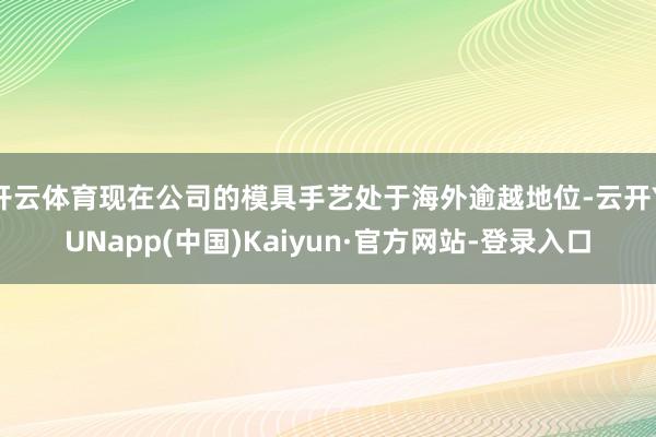 开云体育现在公司的模具手艺处于海外逾越地位-云开YUNapp(中国)Kaiyun·官方网站-登录入口