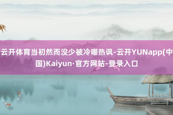云开体育当初然而没少被冷嘲热讽-云开YUNapp(中国)Kaiyun·官方网站-登录入口