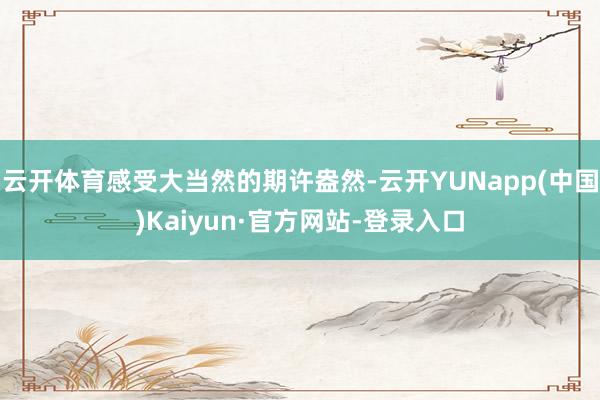 云开体育感受大当然的期许盎然-云开YUNapp(中国)Kaiyun·官方网站-登录入口