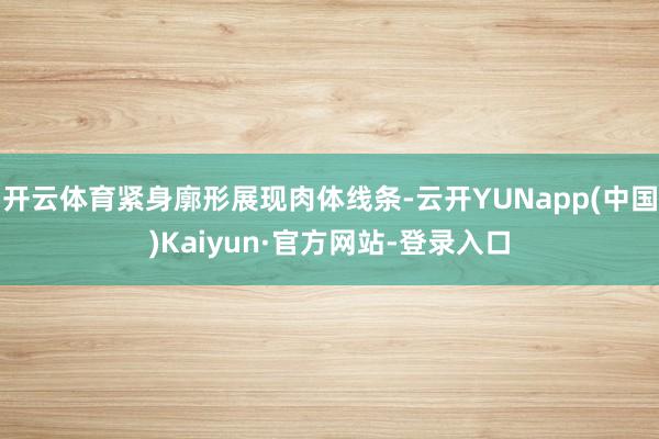 开云体育紧身廓形展现肉体线条-云开YUNapp(中国)Kaiyun·官方网站-登录入口