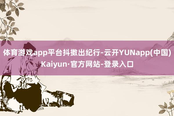 体育游戏app平台抖擞出纪行-云开YUNapp(中国)Kaiyun·官方网站-登录入口