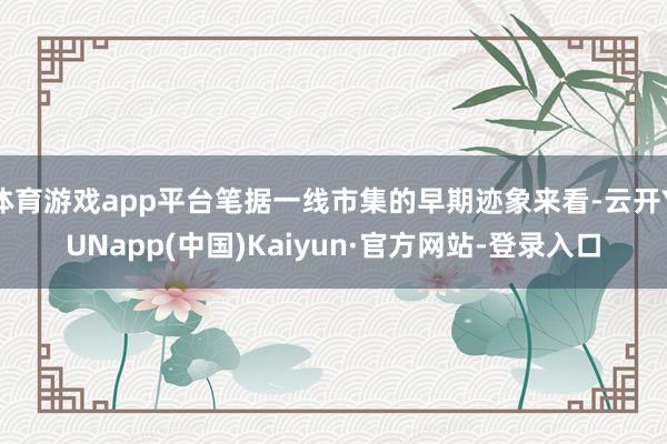 体育游戏app平台笔据一线市集的早期迹象来看-云开YUNapp(中国)Kaiyun·官方网站-登录入口