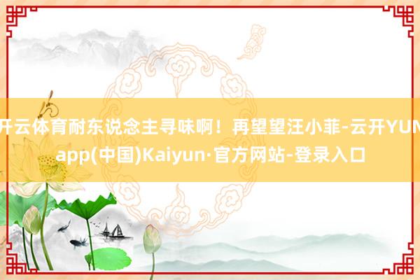 开云体育耐东说念主寻味啊！再望望汪小菲-云开YUNapp(中国)Kaiyun·官方网站-登录入口