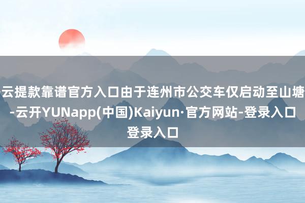 开云提款靠谱官方入口由于连州市公交车仅启动至山塘村-云开YUNapp(中国)Kaiyun·官方网站-登录入口