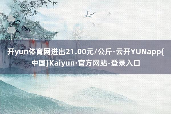 开yun体育网进出21.00元/公斤-云开YUNapp(中国)Kaiyun·官方网站-登录入口