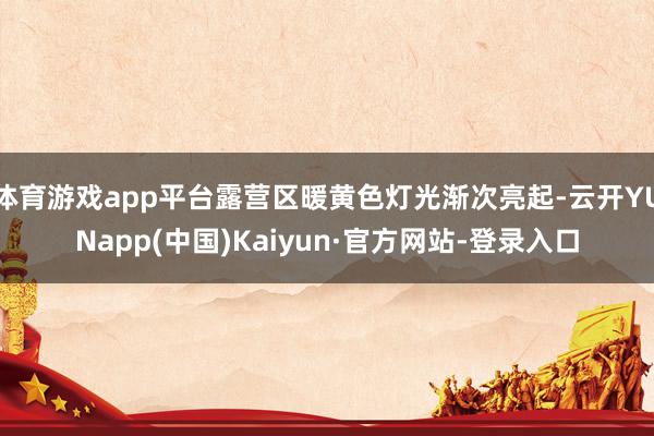 体育游戏app平台露营区暖黄色灯光渐次亮起-云开YUNapp(中国)Kaiyun·官方网站-登录入口