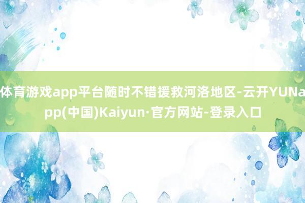 体育游戏app平台随时不错援救河洛地区-云开YUNapp(中国)Kaiyun·官方网站-登录入口