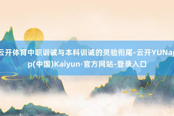 云开体育中职训诫与本科训诫的灵验衔尾-云开YUNapp(中国)Kaiyun·官方网站-登录入口