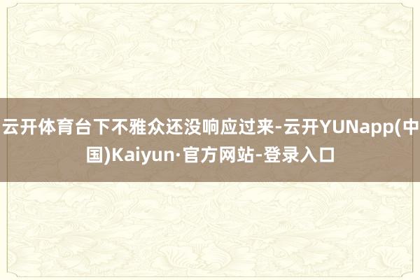 云开体育台下不雅众还没响应过来-云开YUNapp(中国)Kaiyun·官方网站-登录入口