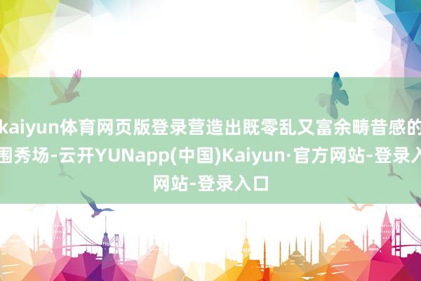 kaiyun体育网页版登录营造出既零乱又富余畴昔感的氛围秀场-云开YUNapp(中国)Kaiyun·官方网站-登录入口
