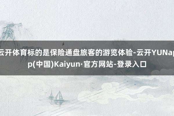 云开体育标的是保险通盘旅客的游览体验-云开YUNapp(中国)Kaiyun·官方网站-登录入口