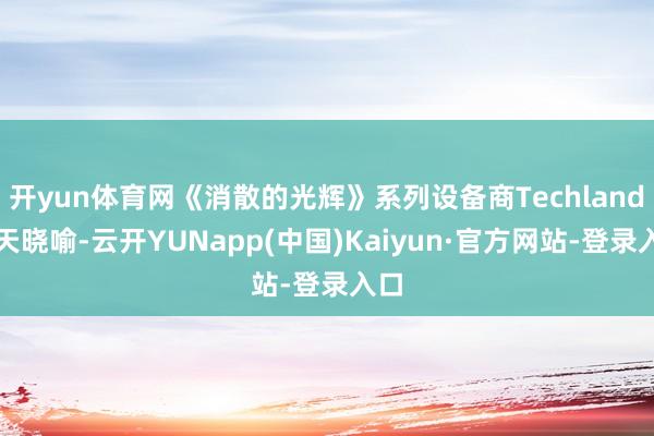 开yun体育网《消散的光辉》系列设备商Techland当天晓喻-云开YUNapp(中国)Kaiyun·官方网站-登录入口