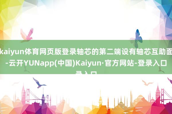 kaiyun体育网页版登录轴芯的第二端设有轴芯互助面-云开YUNapp(中国)Kaiyun·官方网站-登录入口