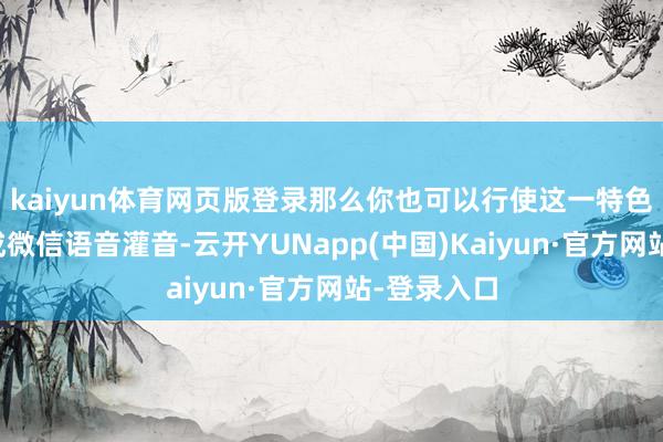 kaiyun体育网页版登录那么你也可以行使这一特色来波折达成微信语音灌音-云开YUNapp(中国)Kaiyun·官方网站-登录入口