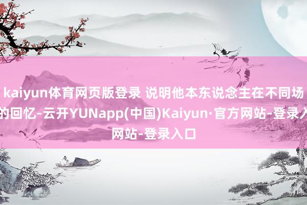 kaiyun体育网页版登录 说明他本东说念主在不同场面的回忆-云开YUNapp(中国)Kaiyun·官方网站-登录入口