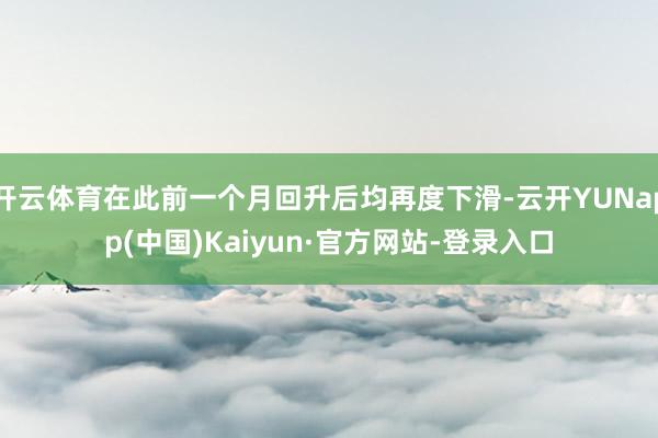 开云体育在此前一个月回升后均再度下滑-云开YUNapp(中国)Kaiyun·官方网站-登录入口
