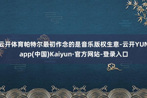 云开体育帕特尔最初作念的是音乐版权生意-云开YUNapp(中国)Kaiyun·官方网站-登录入口
