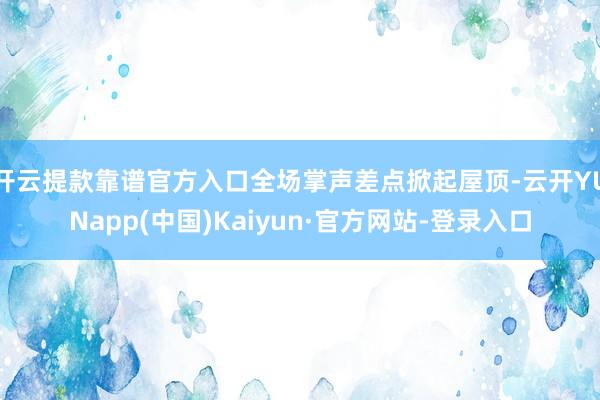 开云提款靠谱官方入口全场掌声差点掀起屋顶-云开YUNapp(中国)Kaiyun·官方网站-登录入口